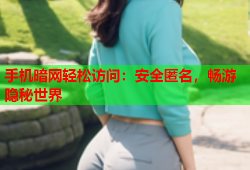 手机暗网轻松访问：安全匿名，畅游隐秘世界