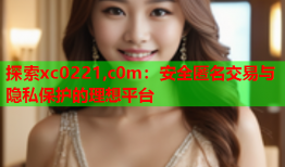探索xc0221,c0m：安全匿名交易与隐私保护的理想平台