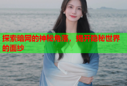 探索暗网的神秘角落，揭开隐秘世界的面纱
