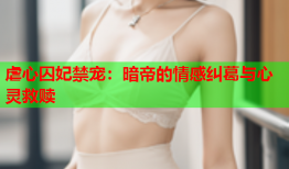 虐心囚妃禁宠：暗帝的情感纠葛与心灵救赎