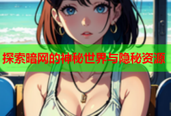 探索暗网的神秘世界与隐秘资源