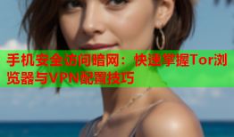 手机安全访问暗网：快速掌握Tor浏览器与VPN配置技巧