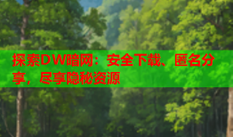 探索DW暗网：安全下载、匿名分享，尽享隐秘资源