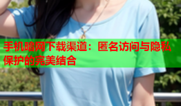 手机暗网下载渠道：匿名访问与隐私保护的完美结合