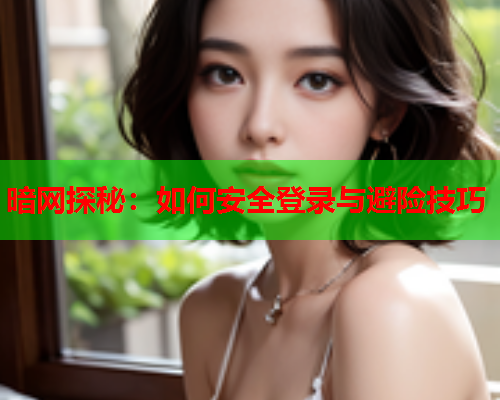 暗网探秘：如何安全登录与避险技巧