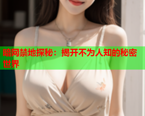 暗网禁地探秘：揭开不为人知的秘密世界