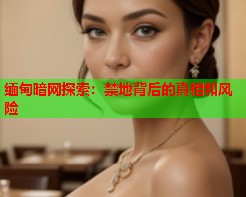 缅甸暗网探索：禁地背后的真相和风险