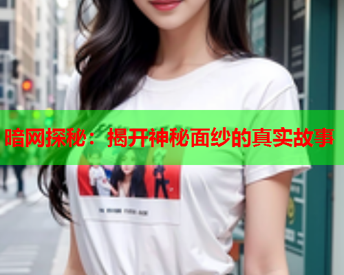 暗网探秘：揭开神秘面纱的真实故事