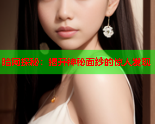 暗网探秘：揭开神秘面纱的惊人发现