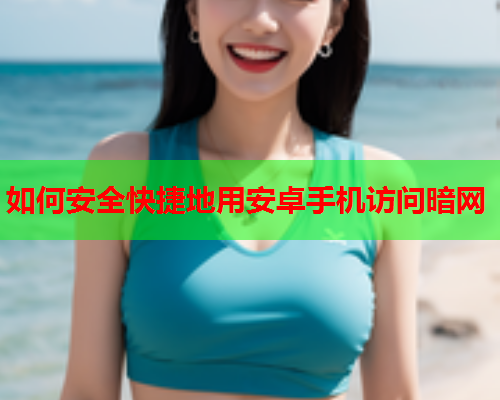 如何安全快捷地用安卓手机访问暗网