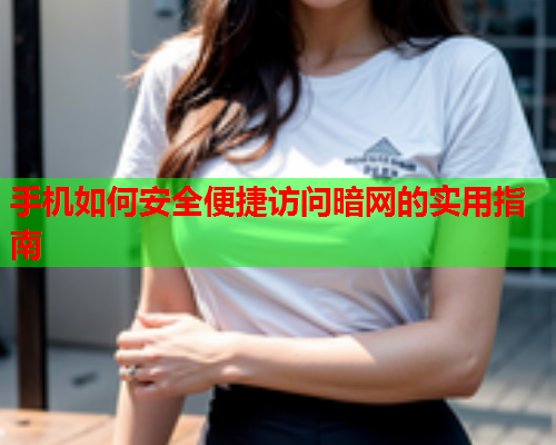 手机如何安全便捷访问暗网的实用指南