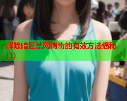 解除暗区禁网病毒的有效方法揭秘(1)
