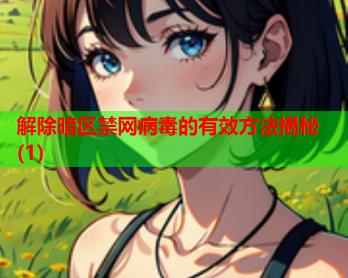 解除暗区禁网病毒的有效方法揭秘(1)