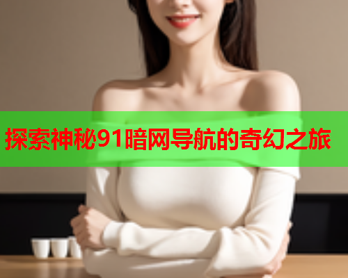 探索神秘91暗网导航的奇幻之旅