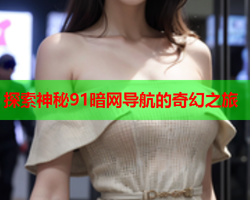 探索神秘91暗网导航的奇幻之旅
