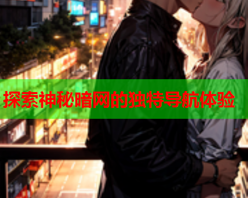 探索神秘暗网的独特导航体验