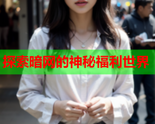 探索暗网的神秘福利世界