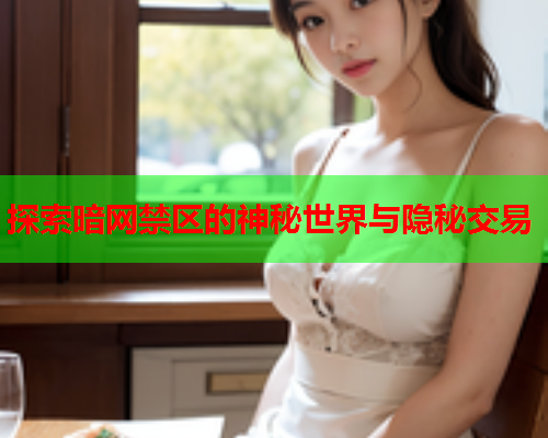 探索暗网禁区的神秘世界与隐秘交易