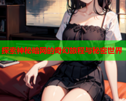 探索神秘暗网的奇幻旅程与秘密世界