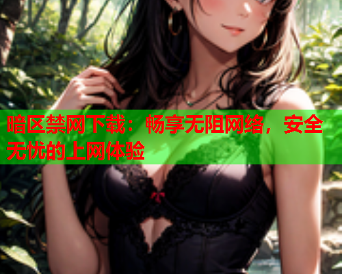 暗区禁网下载：畅享无阻网络，安全无忧的上网体验