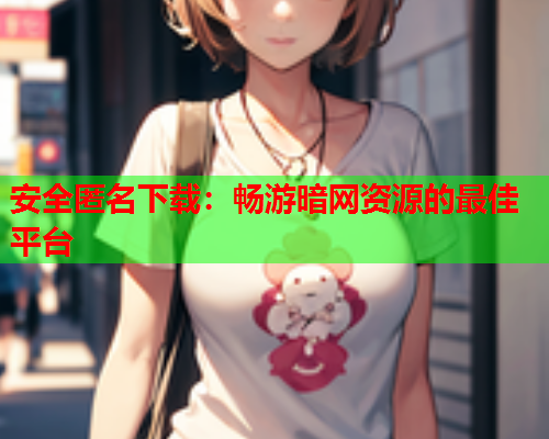 安全匿名下载：畅游暗网资源的最佳平台