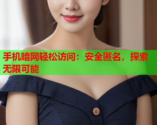 手机暗网轻松访问：安全匿名，探索无限可能