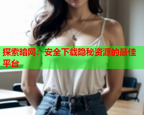 探索暗网：安全下载隐秘资源的最佳平台