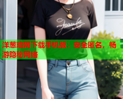 洋葱暗网下载手机版：安全匿名，畅游隐秘网络