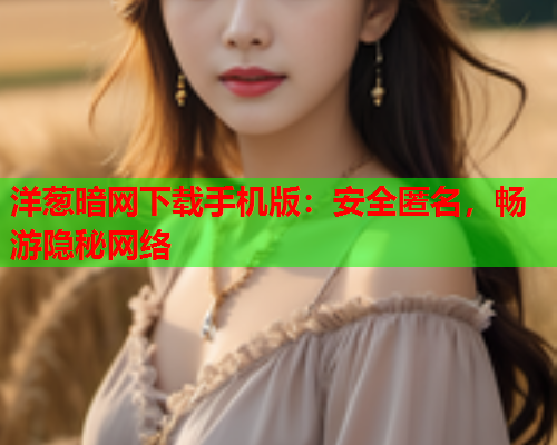 洋葱暗网下载手机版：安全匿名，畅游隐秘网络