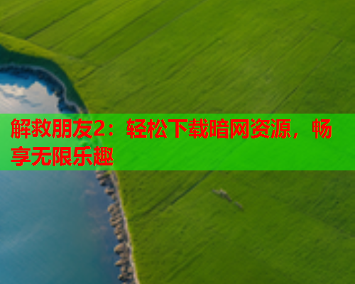 解救朋友2：轻松下载暗网资源，畅享无限乐趣