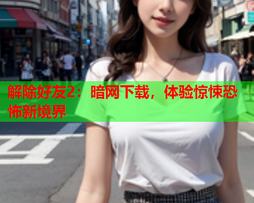 解除好友2：暗网下载，体验惊悚恐怖新境界